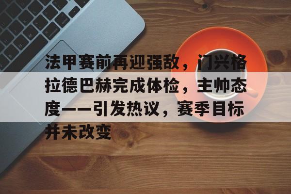 星空体育官网-关于法甲赛前再迎强敌，门兴格拉德巴赫完成体检，主帅态度——引发热议，赛季目标并未改变的信息