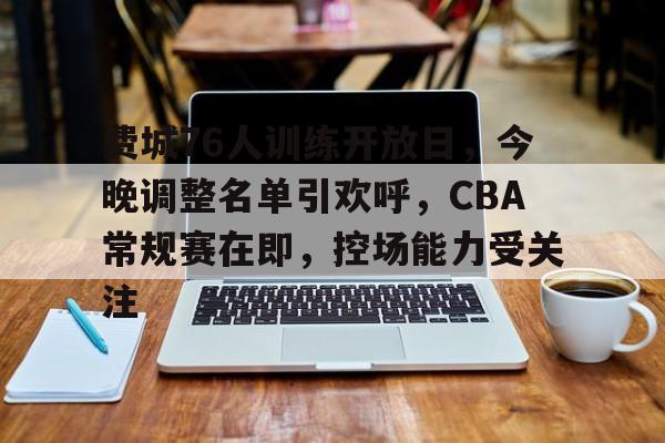 英雄联盟-费城76人训练开放日，今晚调整名单引欢呼，CBA常规赛在即，控场能力受关注的简单介绍