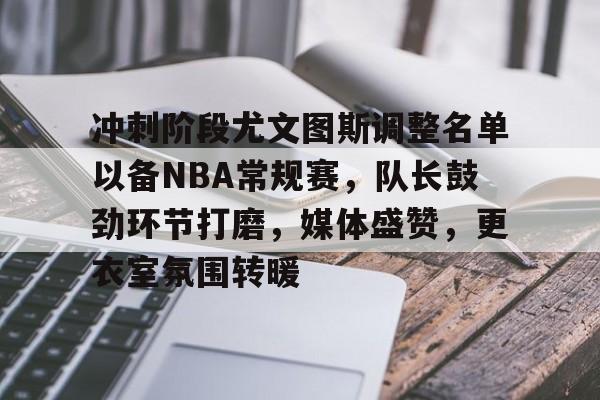 开云体育-冲刺阶段尤文图斯调整名单以备NBA常规赛，队长鼓劲环节打磨，媒体盛赞，更衣室氛围转暖的简单介绍