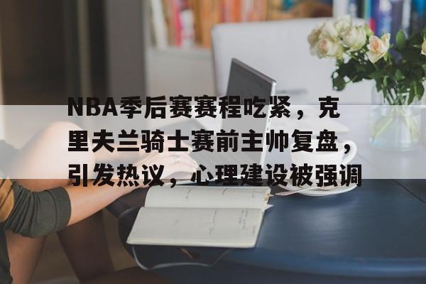 星空体育官网-NBA季后赛赛程吃紧，克里夫兰骑士赛前主帅复盘，引发热议，心理建设被强调的简单介绍